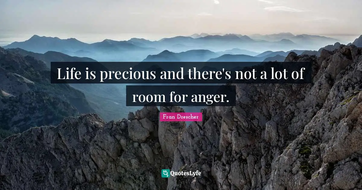 Life is precious and there's not a lot of room for anger.