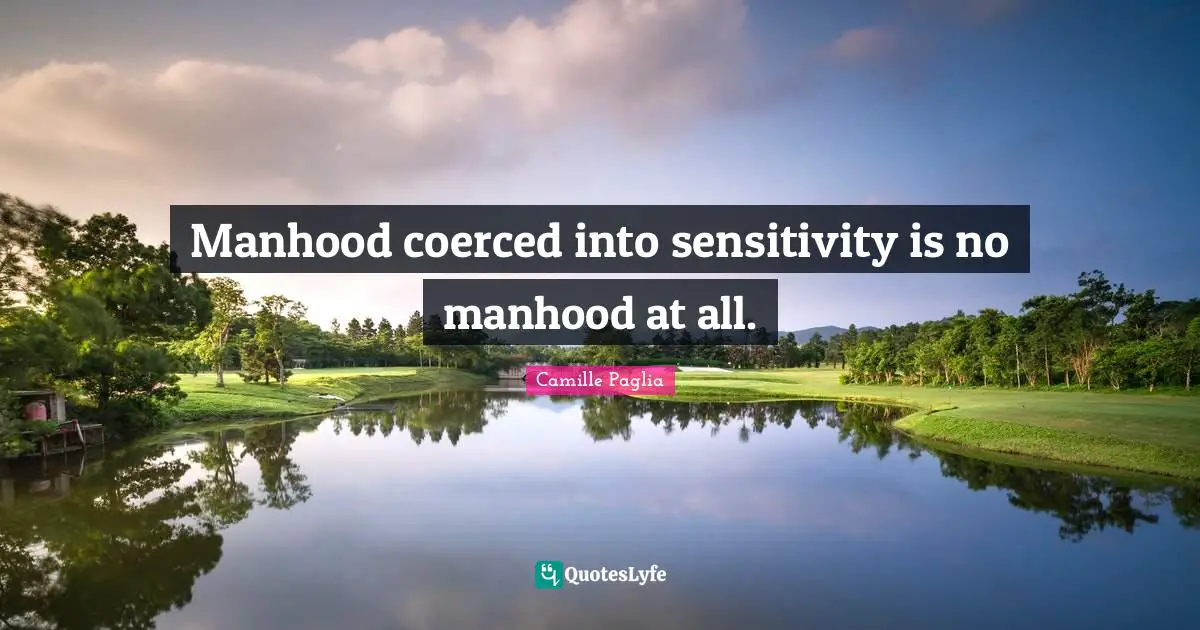 Manhood Quotes: "Manhood coerced into sensitivity is no manhood at all."