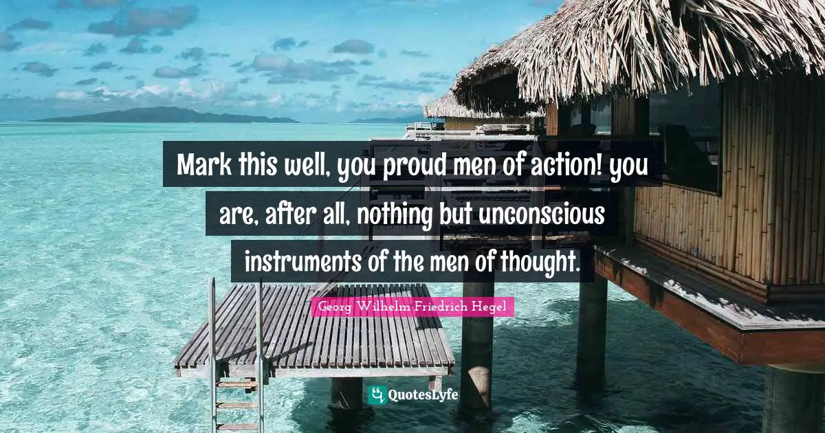 Mark this well, you proud men of action! you are, after all, nothing but unconscious instruments of the men of thought.