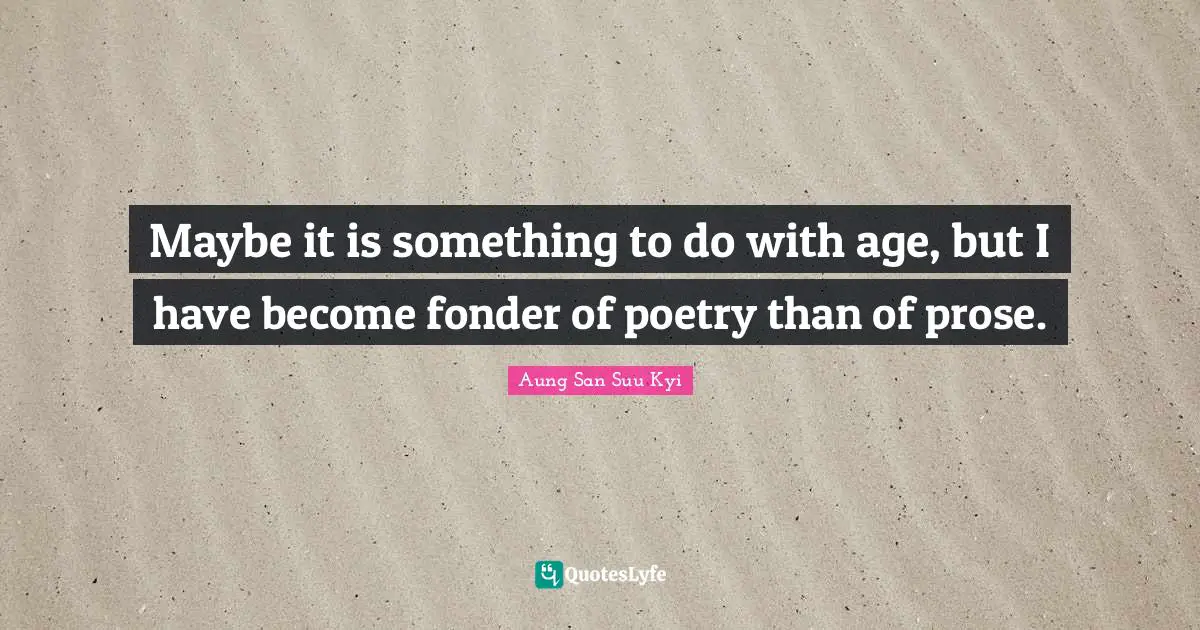 Maybe it is something to do with age, but I have become fonder of poetry than of prose.