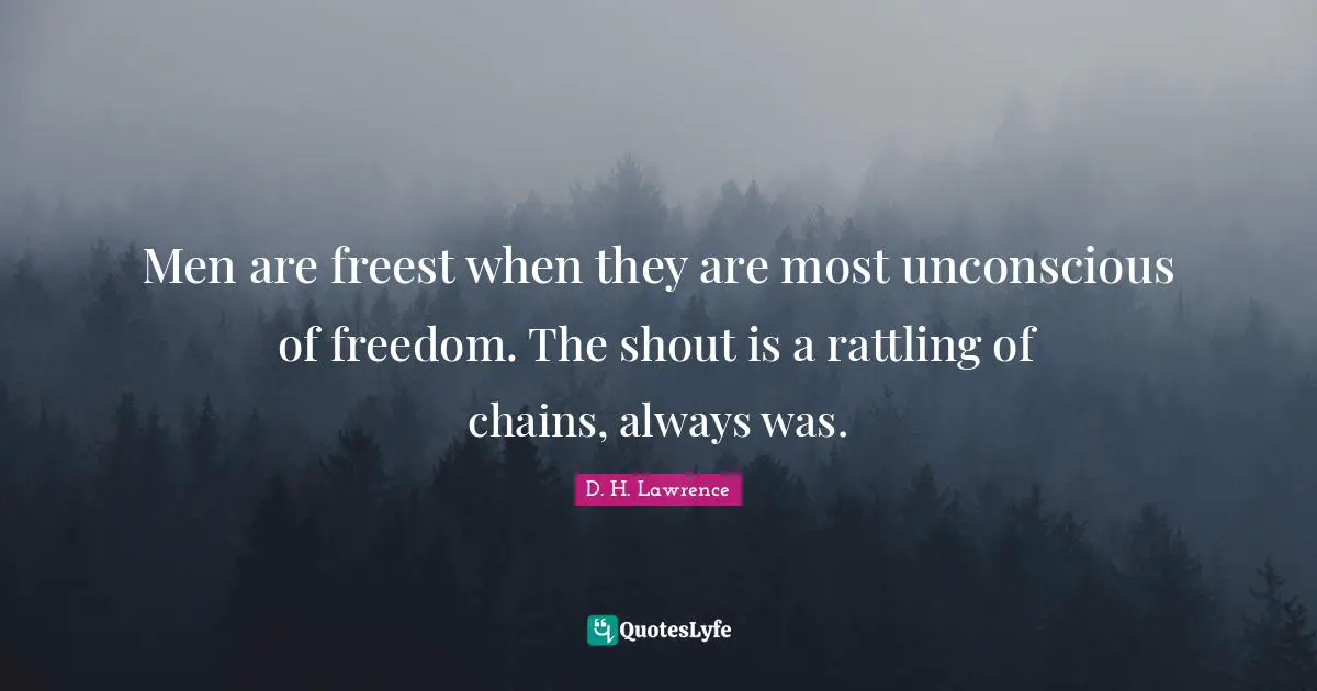 Men are freest when they are most unconscious of freedom. The shout is a rattling of chains, always was.