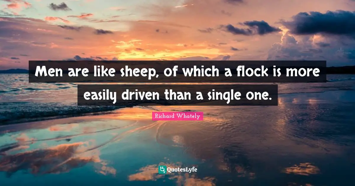 Men are like sheep, of which a flock is more easily driven than a single one.