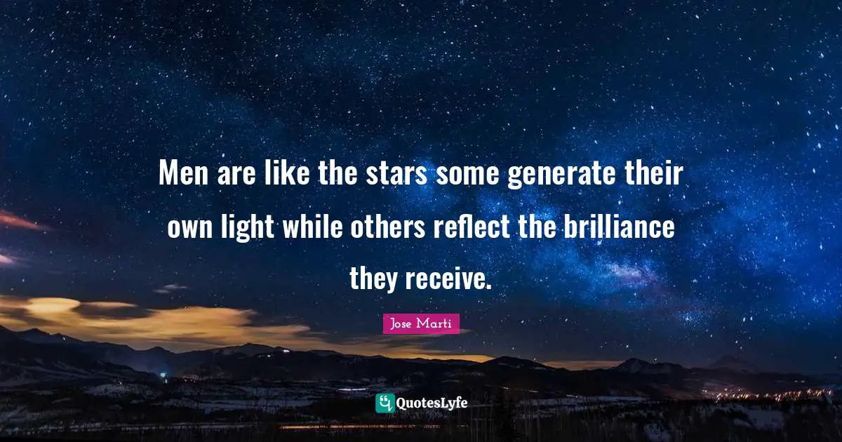 Men are like the stars some generate their own light while others reflect the brilliance they receive.