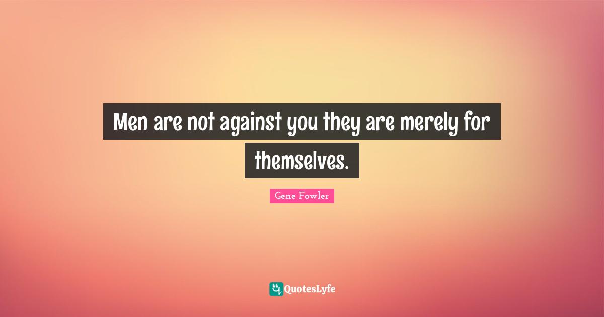 Gene Fowler Quotes: "Men are not against you they are merely for themselves."