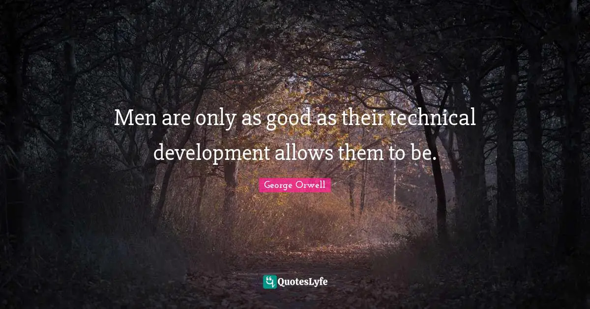 Men are only as good as their technical development allows them to be.