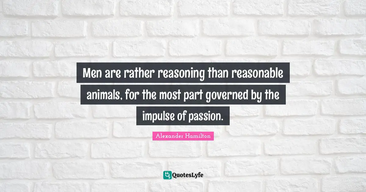 Men are rather reasoning than reasonable animals, for the most part governed by the impulse of passion.