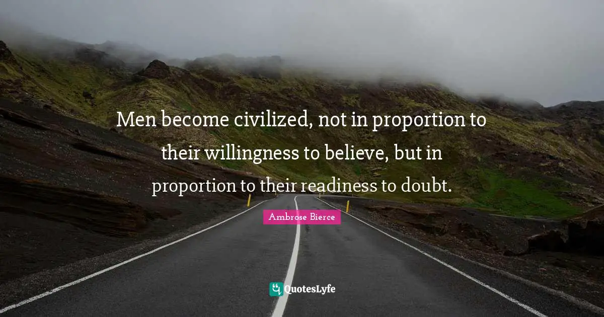 Men become civilized, not in proportion to their willingness to believe, but in proportion to their readiness to doubt.