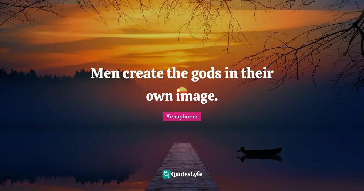 Men create the gods in their own image.