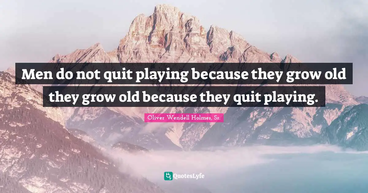 Oliver Wendell Holmes Sr. Quotes: "Men do not quit playing because they grow old they grow old because they quit playing."