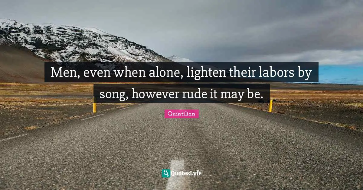 Men, even when alone, lighten their labors by song, however rude it may be.