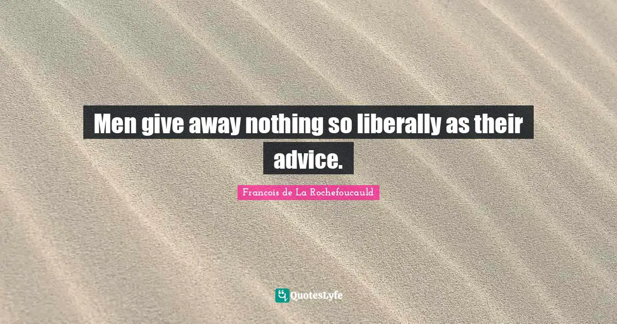 Men give away nothing so liberally as their advice.