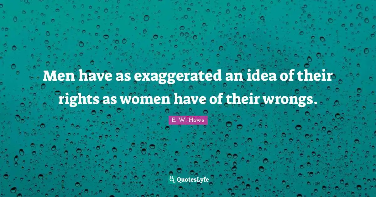 Men have as exaggerated an idea of their rights as women have of their wrongs.