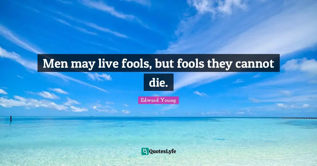 Men may live fools, but fools they cannot die.