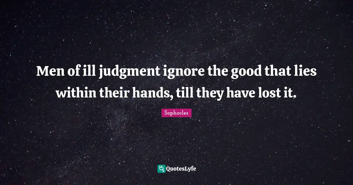 Men of ill judgment ignore the good that lies within their hands, till they have lost it.