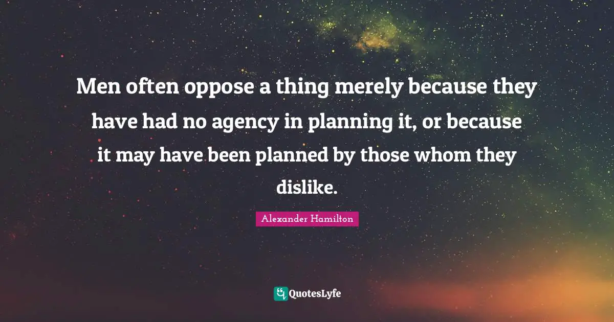 Alexander Hamilton Quotes: Men often oppose a thing merely because they have had no agency in planning it, or because it may have been planned by those whom they dislike.