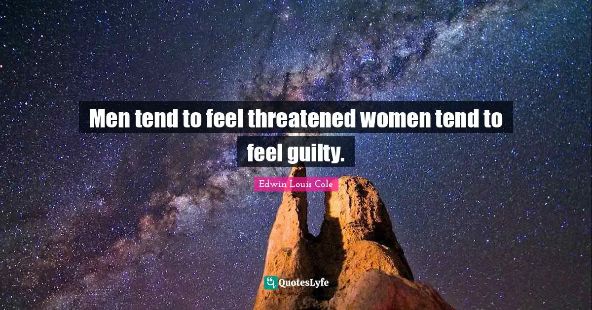 Men tend to feel threatened women tend to feel guilty.