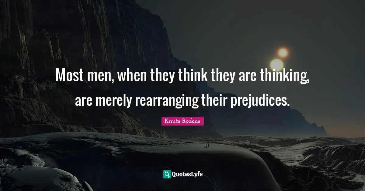 Most men, when they think they are thinking, are merely rearranging their prejudices.