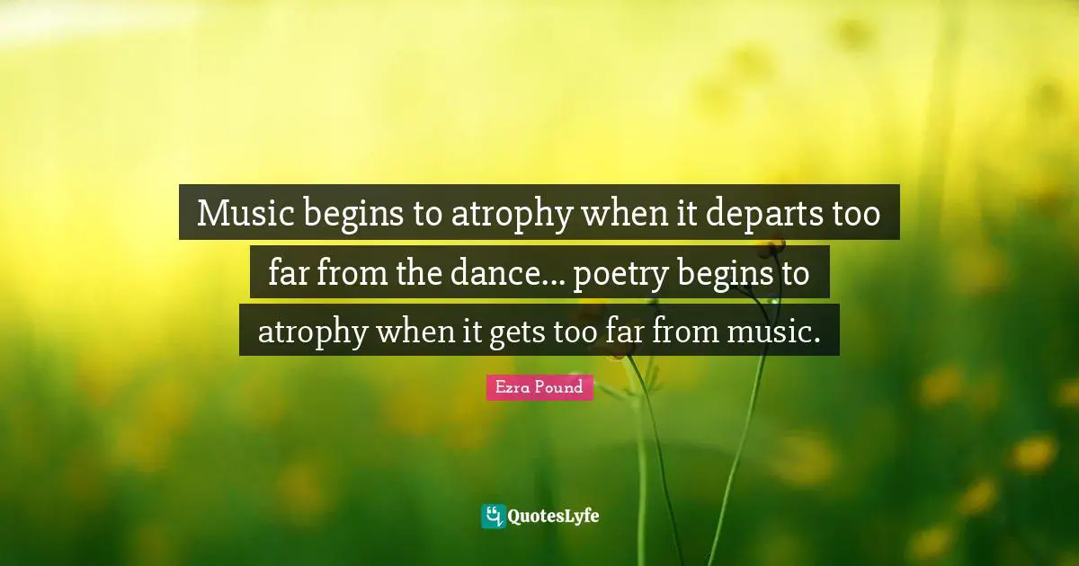 How Far Quotes: "Music begins to atrophy when it departs too far from the dance... poetry begins to atrophy when it gets too far from music."