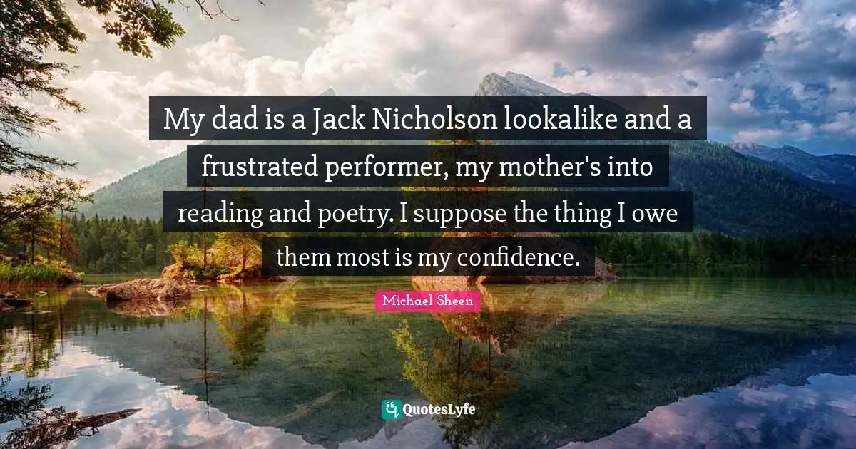 My dad is a Jack Nicholson lookalike and a frustrated performer, my mother's into reading and poetry. I suppose the thing I owe them most is my confidence.