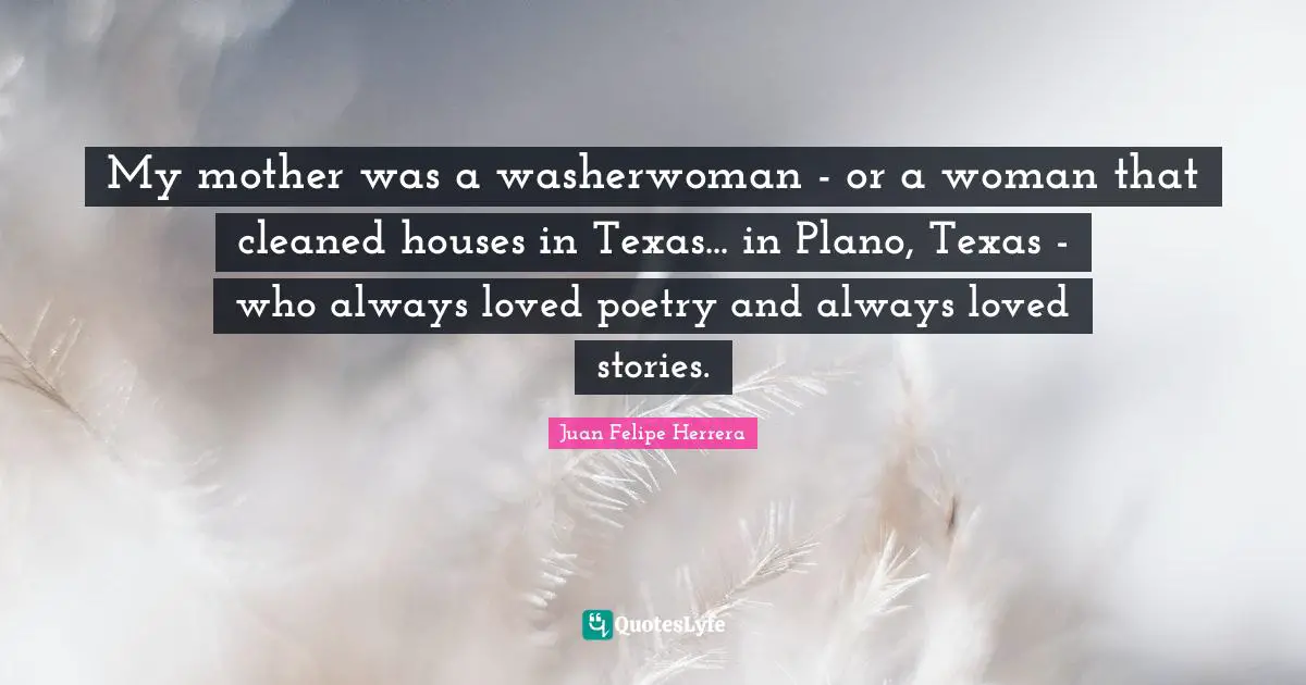 My mother was a washerwoman - or a woman that cleaned houses in Texas... in Plano, Texas - who always loved poetry and always loved stories.
