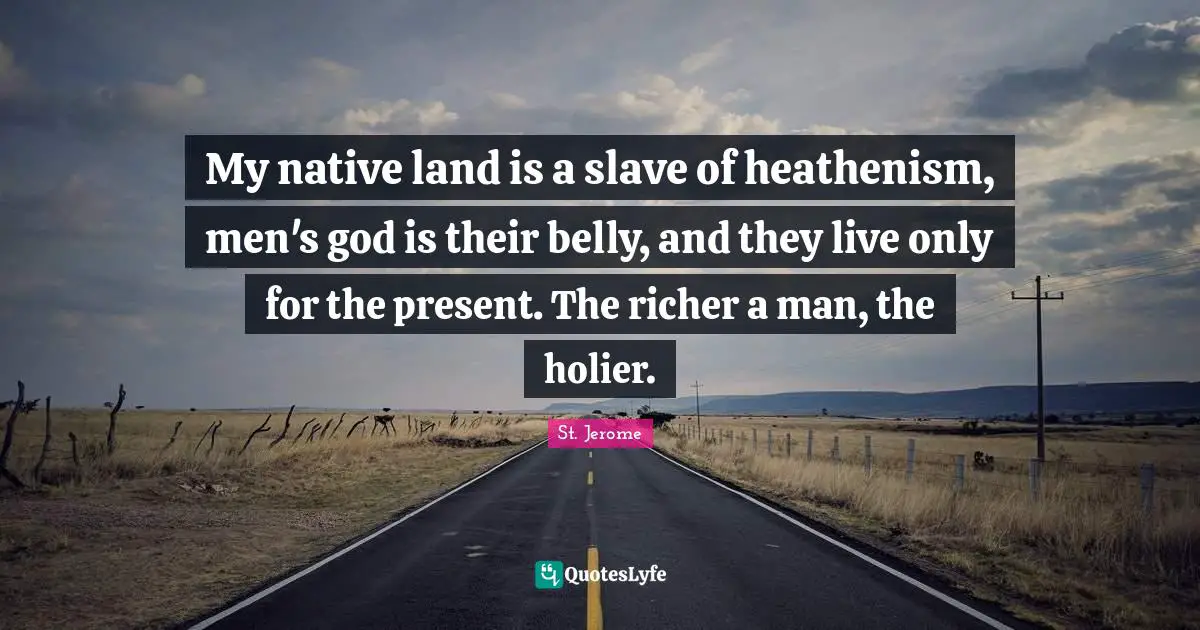 My native land is a slave of heathenism, men's god is their belly, and they live only for the present. The richer a man, the holier.
