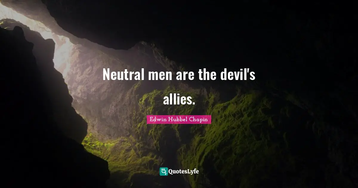 Neutral men are the devil's allies.