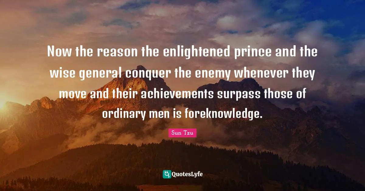 Now the reason the enlightened prince and the wise general conquer the enemy whenever they move and their achievements surpass those of ordinary men is foreknowledge.