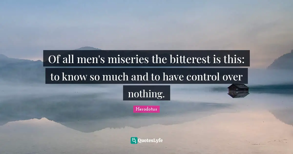 Of all men's miseries the bitterest is this: to know so much and to have control over nothing.