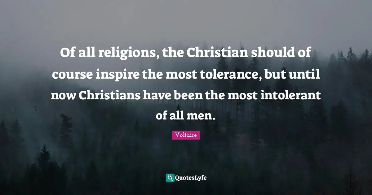 Of all religions, the Christian should of course inspire the most tolerance, but until now Christians have been the most intolerant of all men.