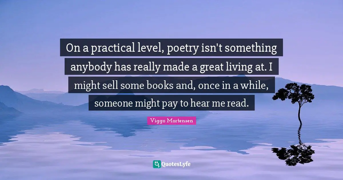 On a practical level, poetry isn't something anybody has really made a great living at. I might sell some books and, once in a while, someone might pay to hear me read.