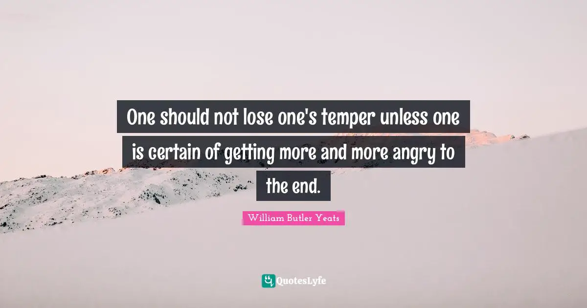 One should not lose one's temper unless one is certain of getting more and more angry to the end.