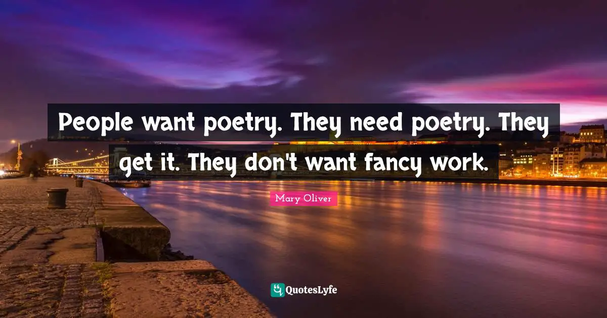 People want poetry. They need poetry. They get it. They don't want fancy work.