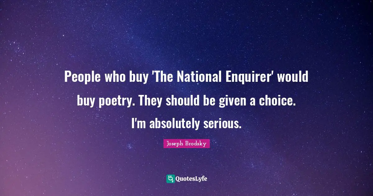 People who buy 'The National Enquirer' would buy poetry. They should be given a choice. I'm absolutely serious.