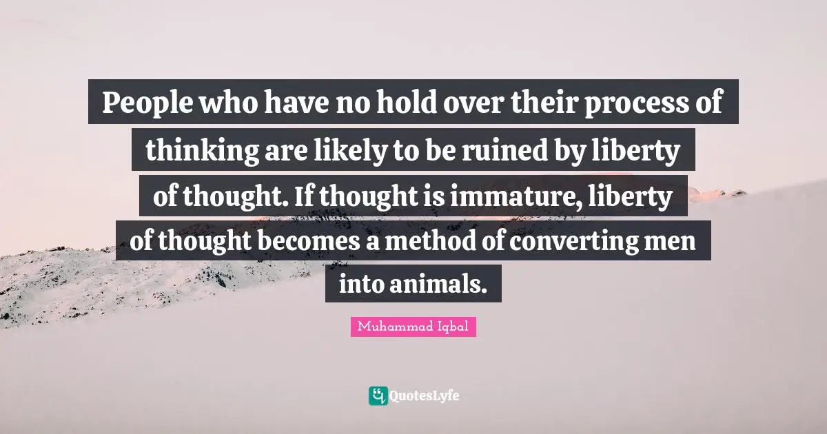 People who have no hold over their process of thinking are likely to be ruined by liberty of thought. If thought is immature, liberty of thought becomes a method of converting men into animals.