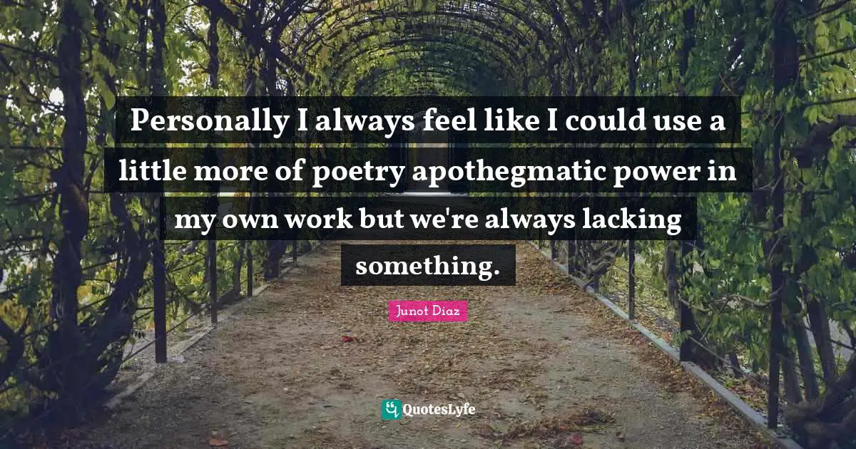 Personally I always feel like I could use a little more of poetry apothegmatic power in my own work but we're always lacking something.