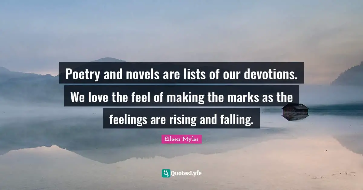 Poetry and novels are lists of our devotions. We love the feel of making the marks as the feelings are rising and falling.