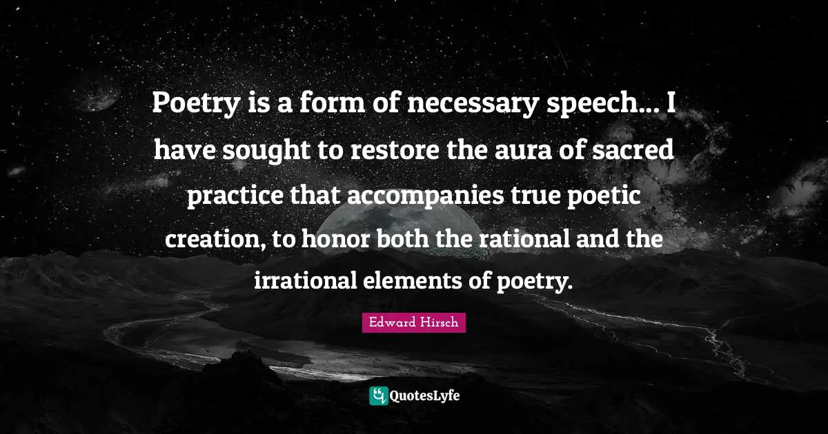 Poetry is a form of necessary speech... I have sought to restore the aura of sacred practice that accompanies true poetic creation, to honor both the rational and the irrational elements of poetry.