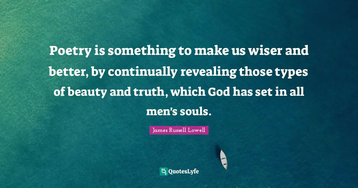 Poetry is something to make us wiser and better, by continually revealing those types of beauty and truth, which God has set in all men's souls.