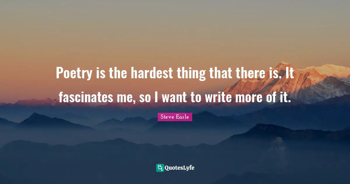 Poetry is the hardest thing that there is. It fascinates me, so I want to write more of it.