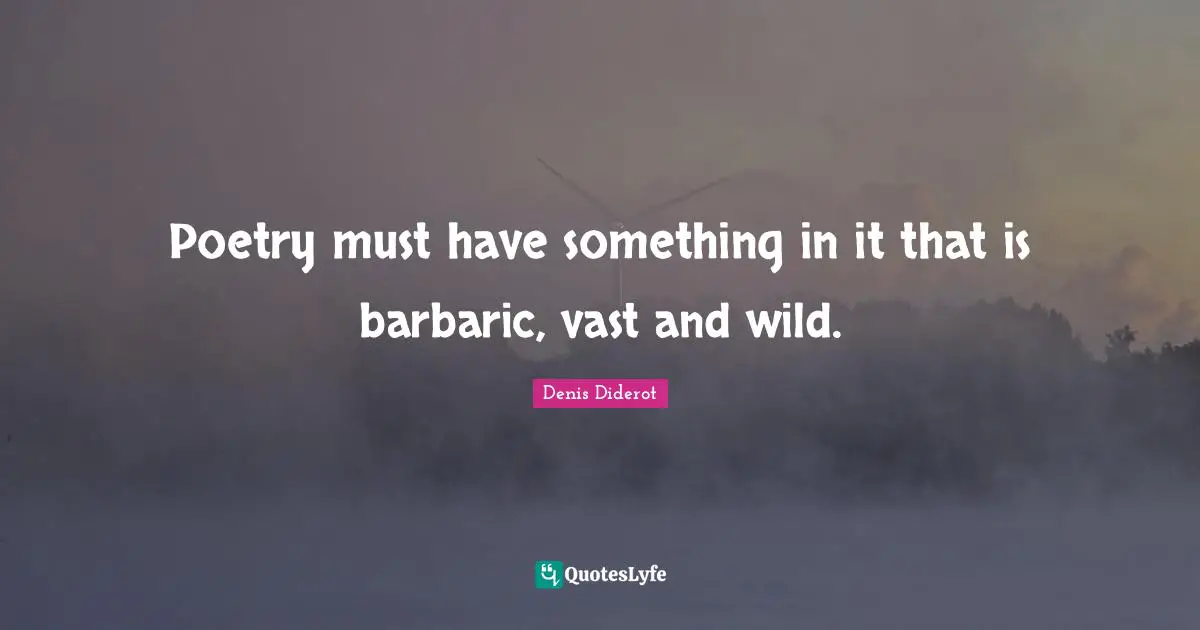 Poetry must have something in it that is barbaric, vast and wild.