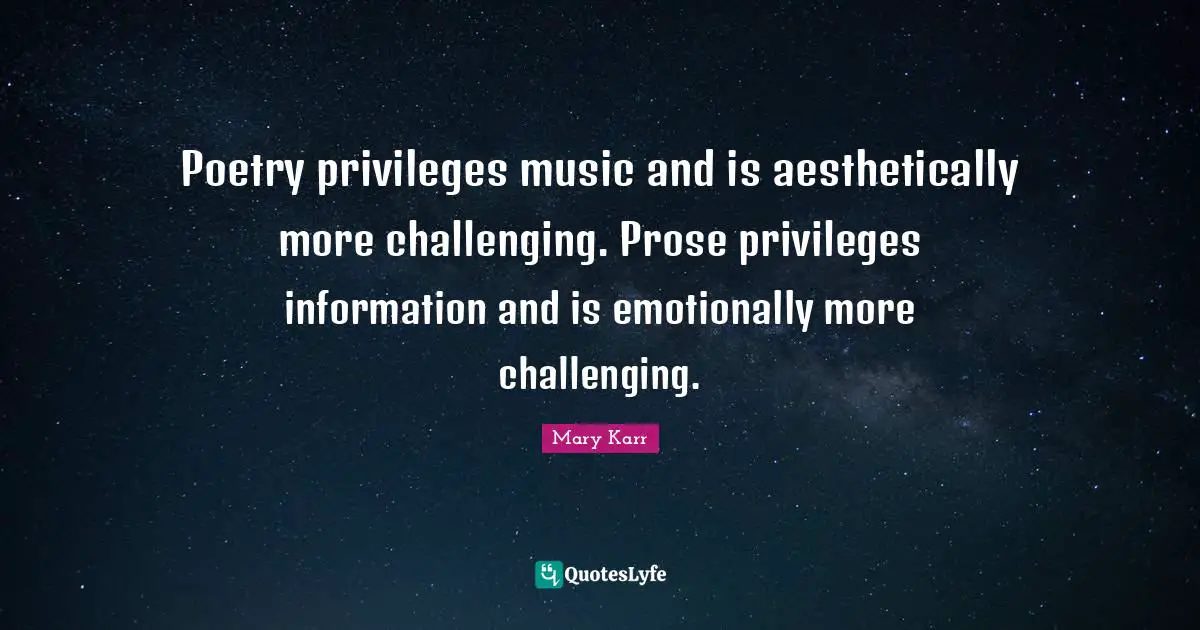 Poetry privileges music and is aesthetically more challenging. Prose privileges information and is emotionally more challenging.