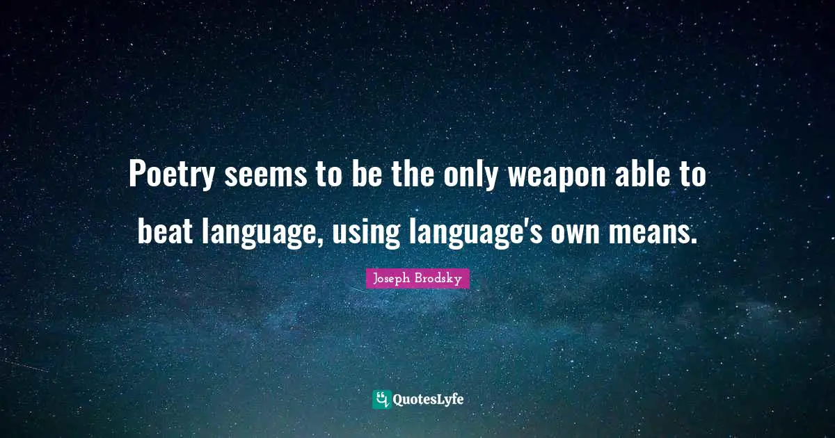 Poetry seems to be the only weapon able to beat language, using language's own means.