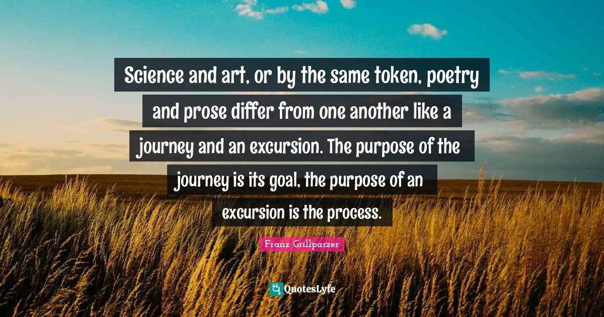 Science and art, or by the same token, poetry and prose differ from one another like a journey and an excursion. The purpose of the journey is its goal, the purpose of an excursion is the process.