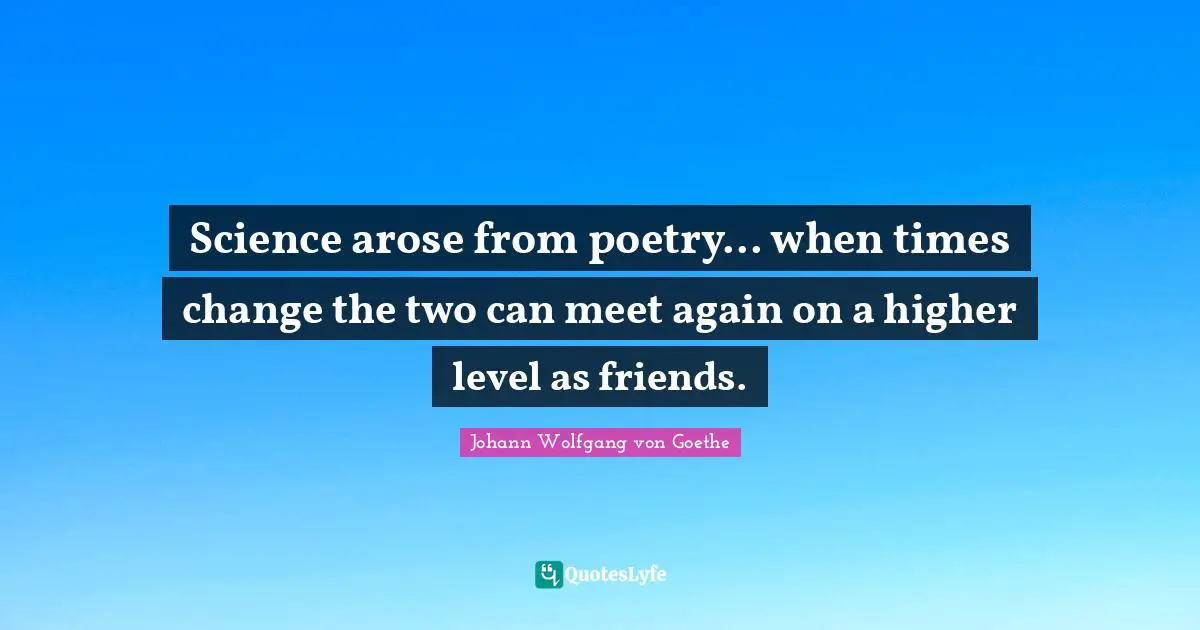 Science arose from poetry... when times change the two can meet again on a higher level as friends.