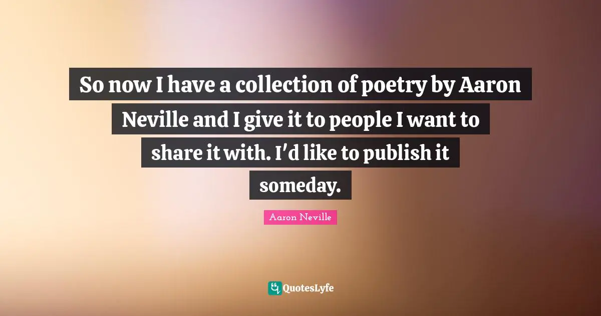 So now I have a collection of poetry by Aaron Neville and I give it to people I want to share it with. I'd like to publish it someday.