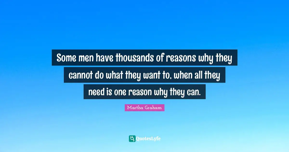 Some men have thousands of reasons why they cannot do what they want to, when all they need is one reason why they can.