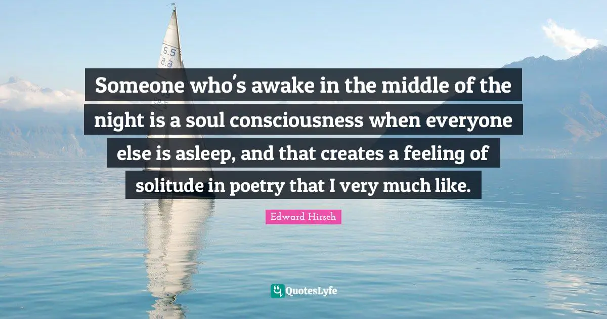 Someone who's awake in the middle of the night is a soul consciousness when everyone else is asleep, and that creates a feeling of solitude in poetry that I very much like.