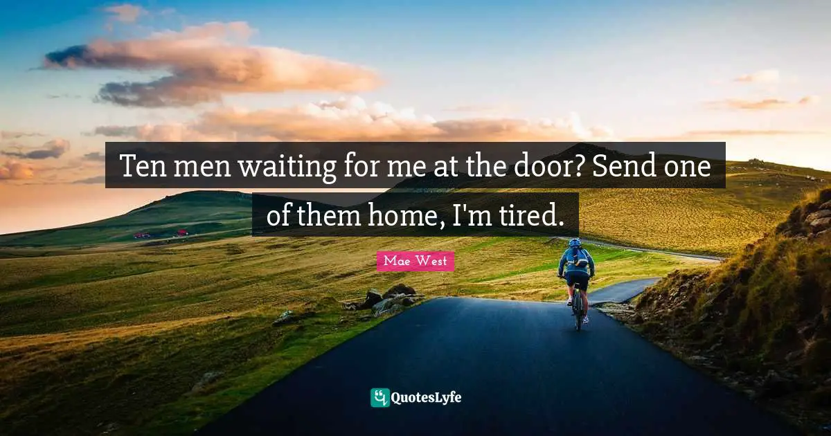 Mae West Quotes: "Ten men waiting for me at the door? Send one of them home, I'm tired."
