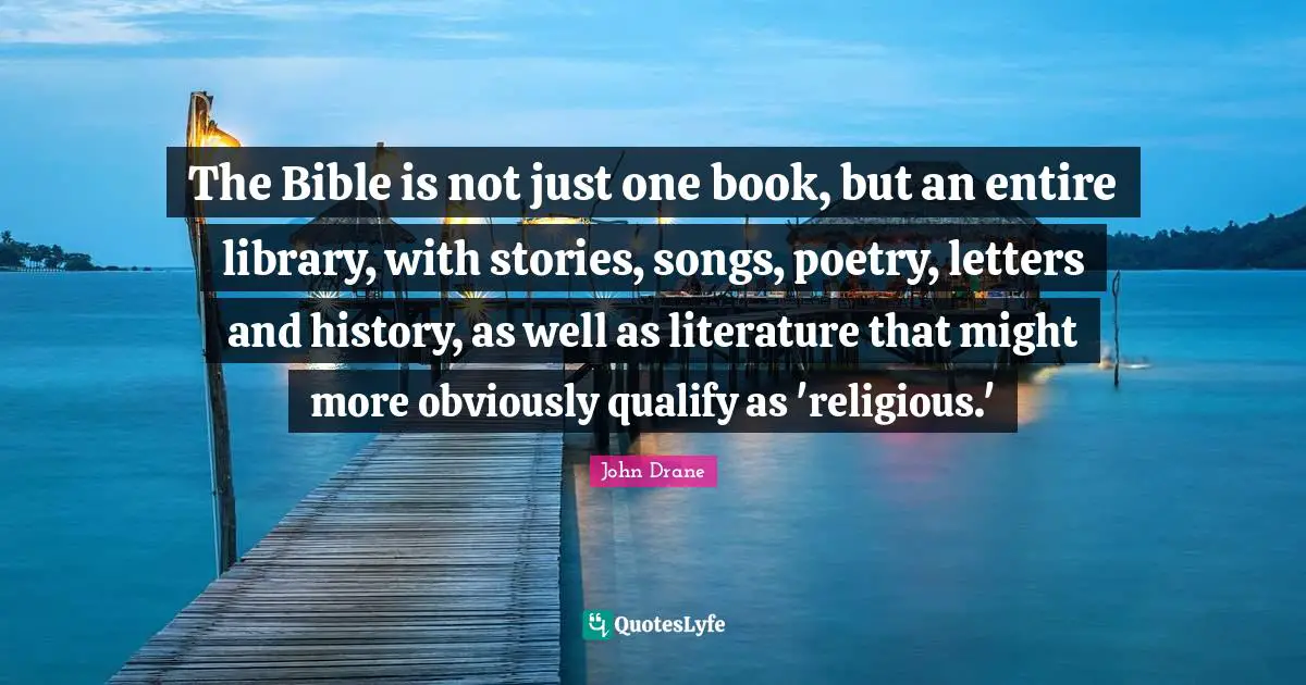 The Bible is not just one book, but an entire library, with stories, songs, poetry, letters and history, as well as literature that might more obviously qualify as 'religious.'