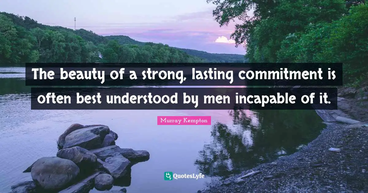 The beauty of a strong, lasting commitment is often best understood by men incapable of it.